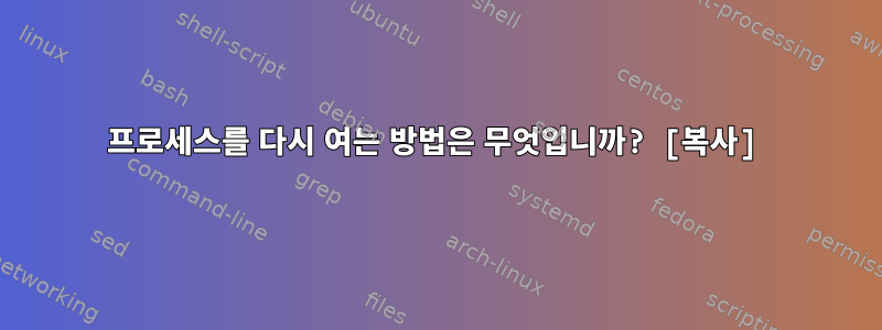 프로세스를 다시 여는 방법은 무엇입니까? [복사]