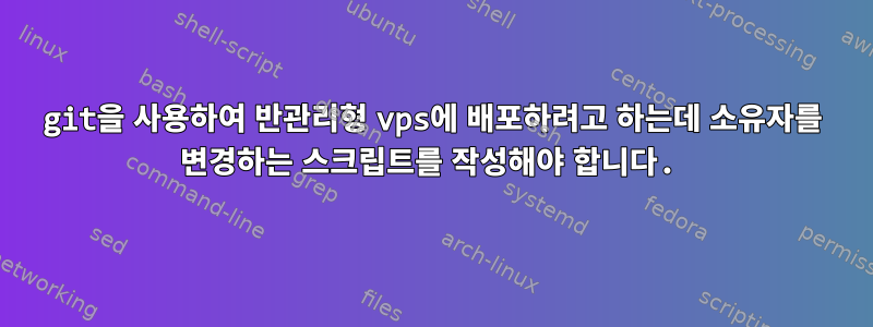 git을 사용하여 반관리형 vps에 배포하려고 하는데 소유자를 변경하는 스크립트를 작성해야 합니다.