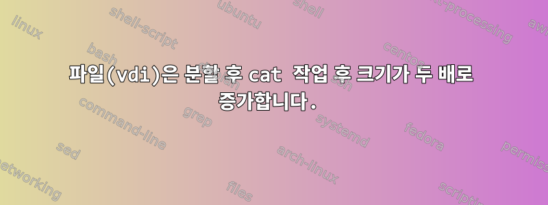 파일(vdi)은 분할 후 cat 작업 후 크기가 두 배로 증가합니다.