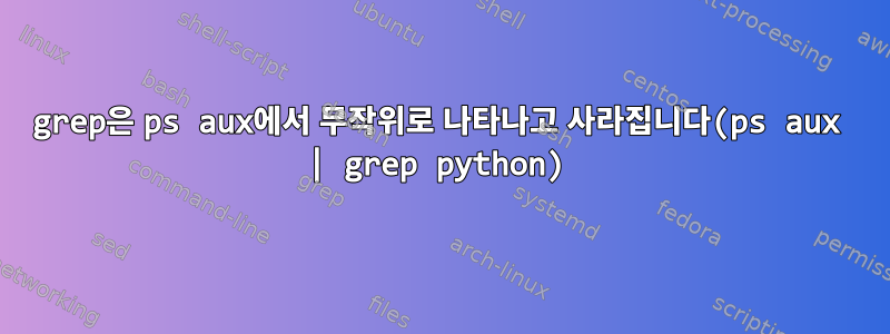 grep은 ps aux에서 무작위로 나타나고 사라집니다(ps aux | grep python)