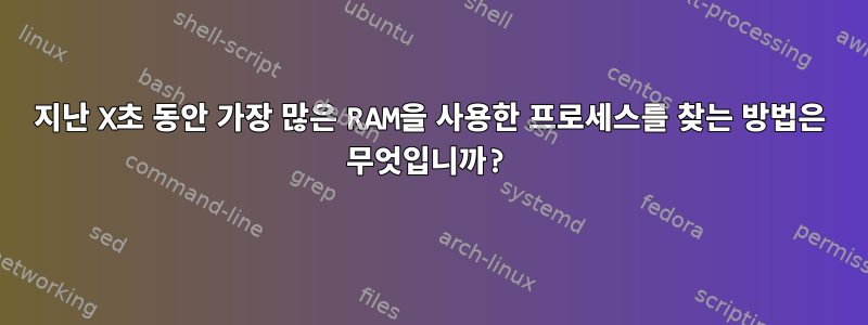 지난 X초 동안 가장 많은 RAM을 사용한 프로세스를 찾는 방법은 무엇입니까?