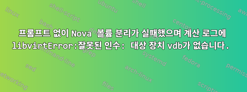 프롬프트 없이 Nova 볼륨 분리가 실패했으며 계산 로그에 libvirtError:잘못된 인수: 대상 장치 vdb가 없습니다.