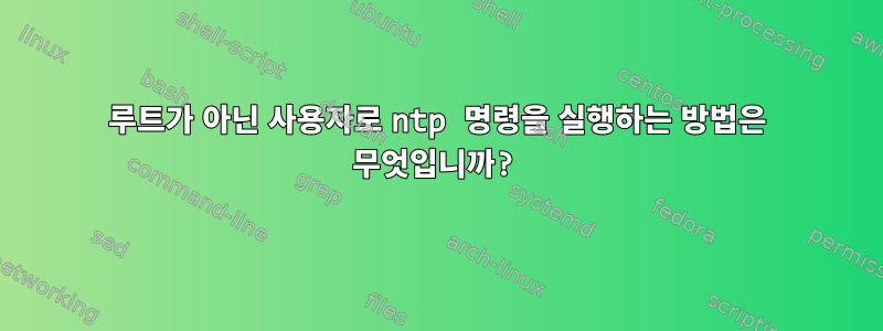 루트가 아닌 사용자로 ntp 명령을 실행하는 방법은 무엇입니까?