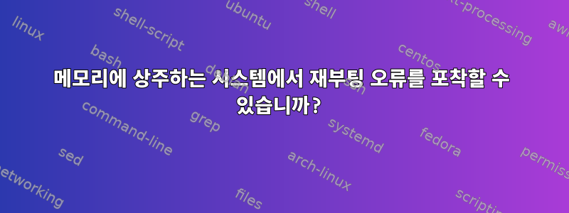 메모리에 상주하는 시스템에서 재부팅 오류를 포착할 수 있습니까?