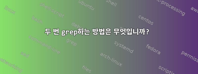 두 번 grep하는 방법은 무엇입니까?