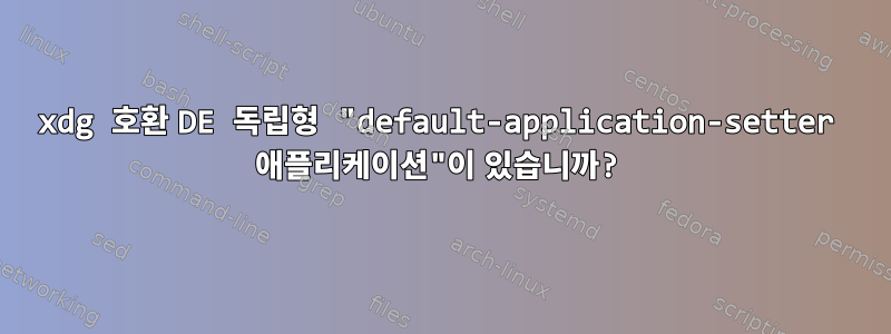 xdg 호환 DE 독립형 "default-application-setter 애플리케이션"이 있습니까?