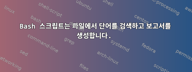 Bash 스크립트는 파일에서 단어를 검색하고 보고서를 생성합니다.