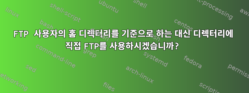 FTP 사용자의 홈 디렉터리를 기준으로 하는 대신 디렉터리에 직접 FTP를 사용하시겠습니까?