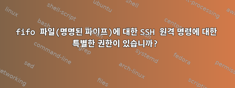 fifo 파일(명명된 파이프)에 대한 SSH 원격 명령에 대한 특별한 권한이 있습니까?