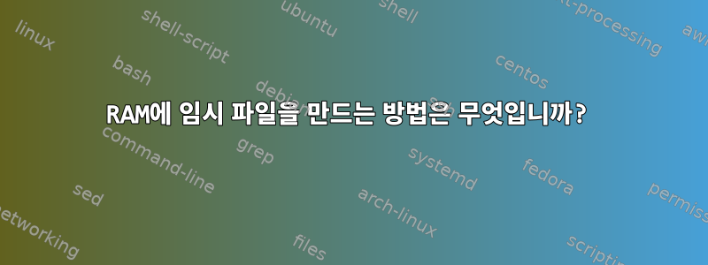 RAM에 임시 파일을 만드는 방법은 무엇입니까?