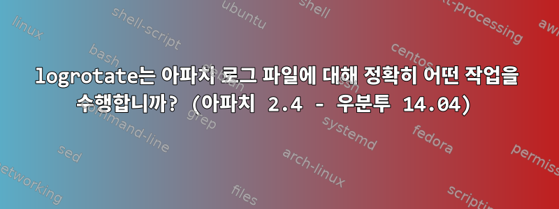 logrotate는 아파치 로그 파일에 대해 정확히 어떤 작업을 수행합니까? (아파치 2.4 - 우분투 14.04)