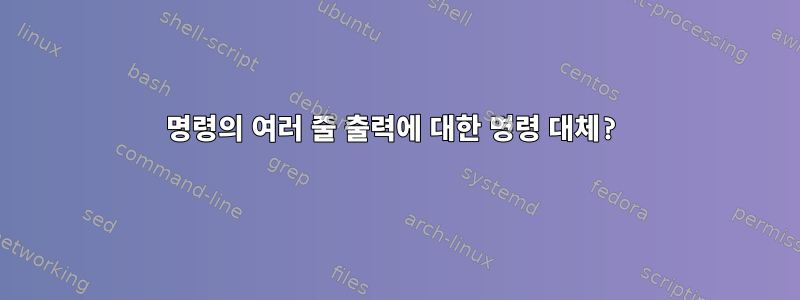 명령의 여러 줄 출력에 대한 명령 대체?