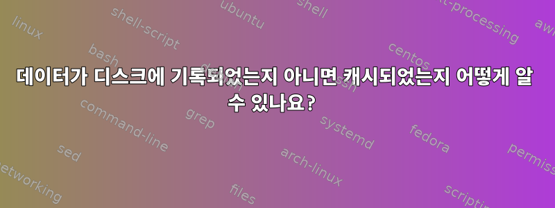 데이터가 디스크에 기록되었는지 아니면 캐시되었는지 어떻게 알 수 있나요?