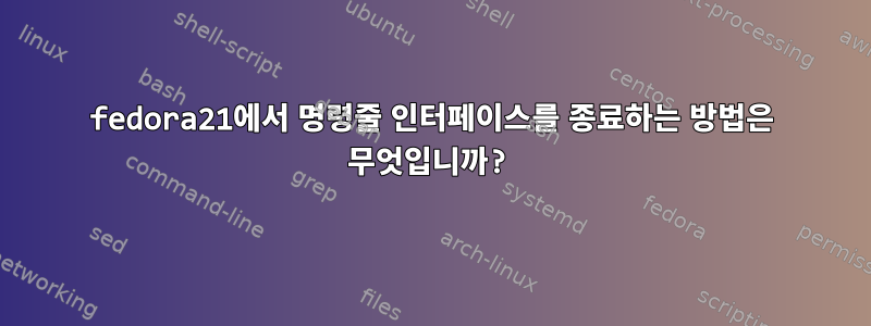 fedora21에서 명령줄 인터페이스를 종료하는 방법은 무엇입니까?