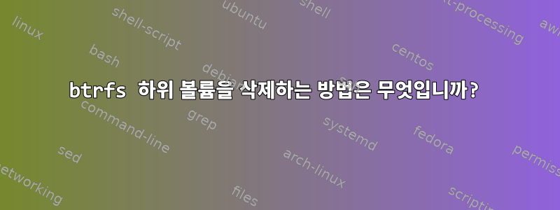 btrfs 하위 볼륨을 삭제하는 방법은 무엇입니까?