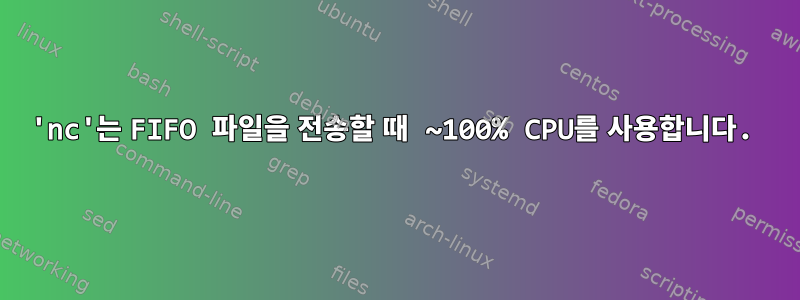 'nc'는 FIFO 파일을 전송할 때 ~100% CPU를 사용합니다.