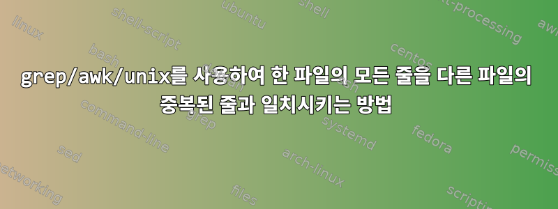 grep/awk/unix를 사용하여 한 파일의 모든 줄을 다른 파일의 중복된 줄과 일치시키는 방법