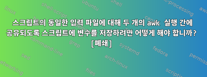 스크립트의 동일한 입력 파일에 대해 두 개의 awk 실행 간에 공유되도록 스크립트에 변수를 저장하려면 어떻게 해야 합니까? [폐쇄]