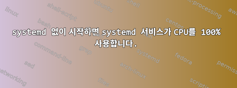 systemd 없이 시작하면 systemd 서비스가 CPU를 100% 사용합니다.