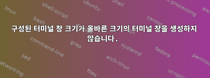 구성된 터미널 창 크기가 올바른 크기의 터미널 창을 생성하지 않습니다.