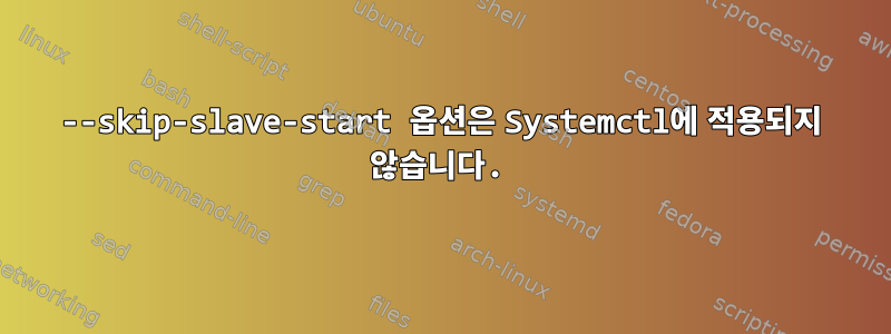 --skip-slave-start 옵션은 Systemctl에 적용되지 않습니다.