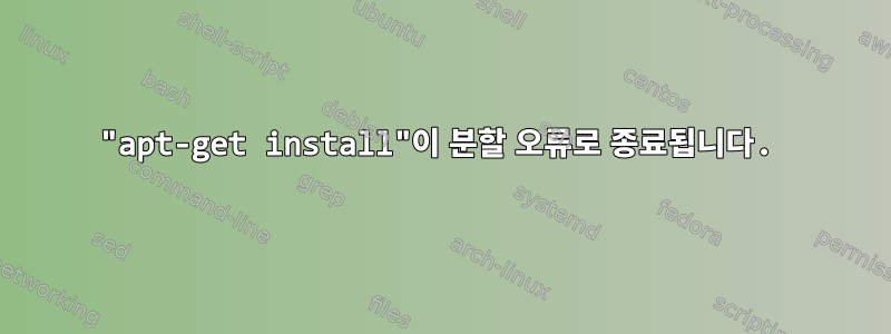 "apt-get install"이 분할 오류로 종료됩니다.