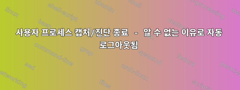 사용자 프로세스 캡처/진단 종료 - 알 수 없는 이유로 자동 로그아웃됨