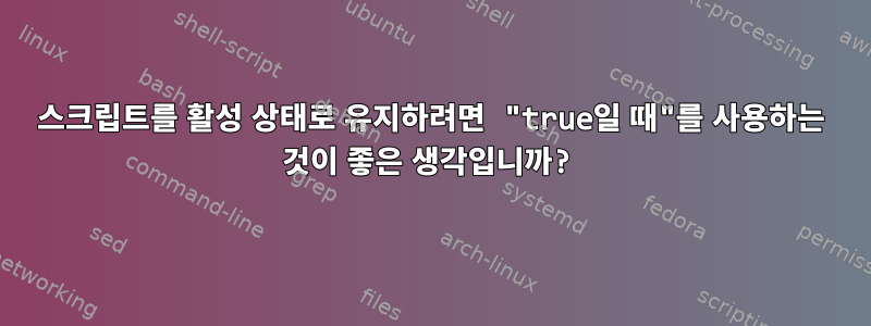 스크립트를 활성 상태로 유지하려면 "true일 때"를 사용하는 것이 좋은 생각입니까?