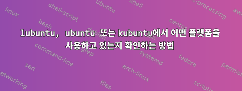 lubuntu, ubuntu 또는 kubuntu에서 어떤 플랫폼을 사용하고 있는지 확인하는 방법