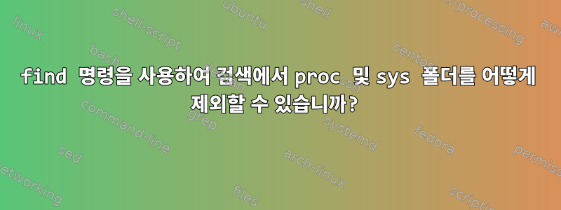 find 명령을 사용하여 검색에서 proc 및 sys 폴더를 어떻게 제외할 수 있습니까?