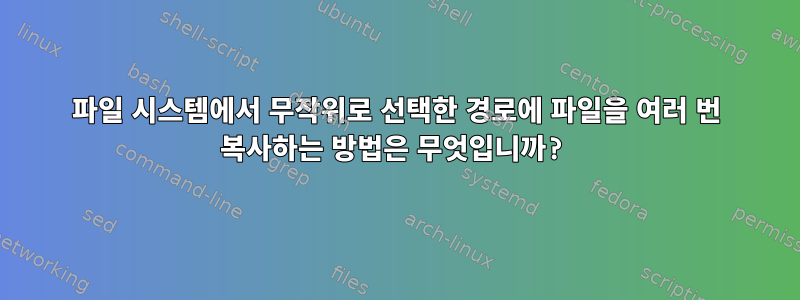 파일 시스템에서 무작위로 선택한 경로에 파일을 여러 번 복사하는 방법은 무엇입니까?