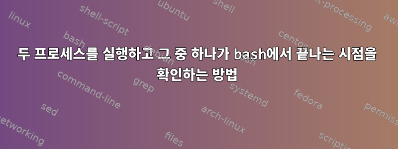 두 프로세스를 실행하고 그 중 하나가 bash에서 끝나는 시점을 확인하는 방법