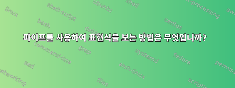 파이프를 사용하여 표현식을 보는 방법은 무엇입니까?