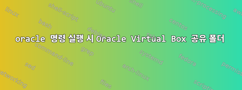 oracle 명령 실행 시 Oracle Virtual Box 공유 폴더