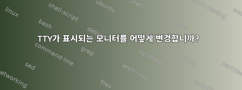 TTY가 표시되는 모니터를 어떻게 변경합니까?