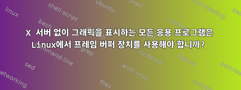 X 서버 없이 그래픽을 표시하는 모든 응용 프로그램은 Linux에서 프레임 버퍼 장치를 사용해야 합니까?