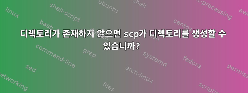 디렉토리가 존재하지 않으면 scp가 디렉토리를 생성할 수 있습니까?