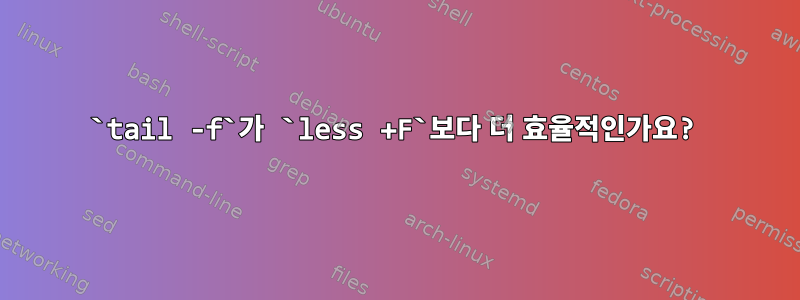 `tail -f`가 `less +F`보다 더 효율적인가요?