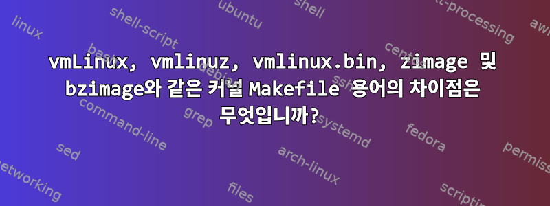 vmLinux, vmlinuz, vmlinux.bin, zimage 및 bzimage와 같은 커널 Makefile 용어의 차이점은 무엇입니까?