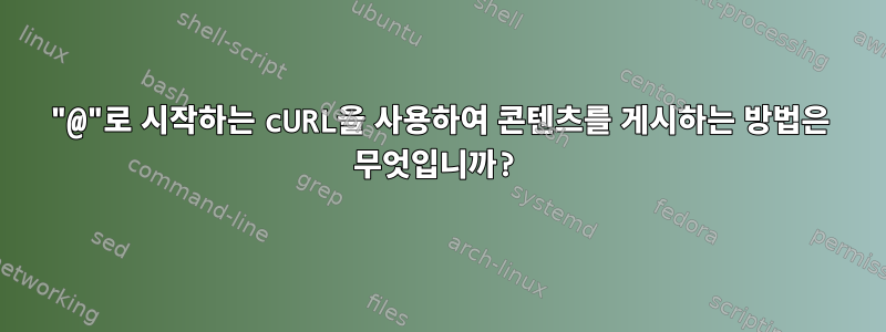 "@"로 시작하는 cURL을 사용하여 콘텐츠를 게시하는 방법은 무엇입니까?