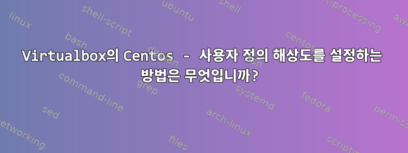 Virtualbox의 Centos - 사용자 정의 해상도를 설정하는 방법은 무엇입니까?