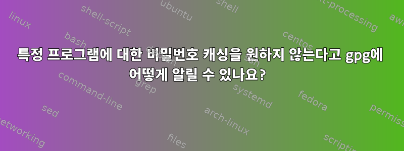 특정 프로그램에 대한 비밀번호 캐싱을 원하지 않는다고 gpg에 어떻게 알릴 수 있나요?