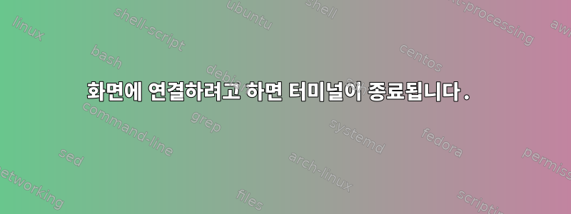 화면에 연결하려고 하면 터미널이 종료됩니다.