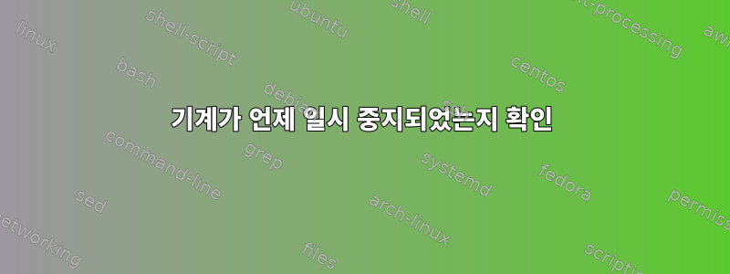 기계가 언제 일시 중지되었는지 확인