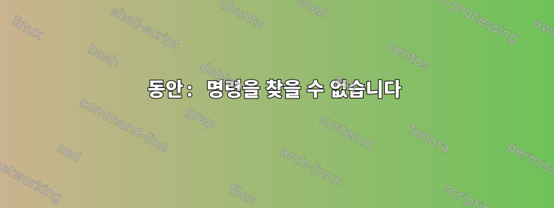 동안: 명령을 찾을 수 없습니다