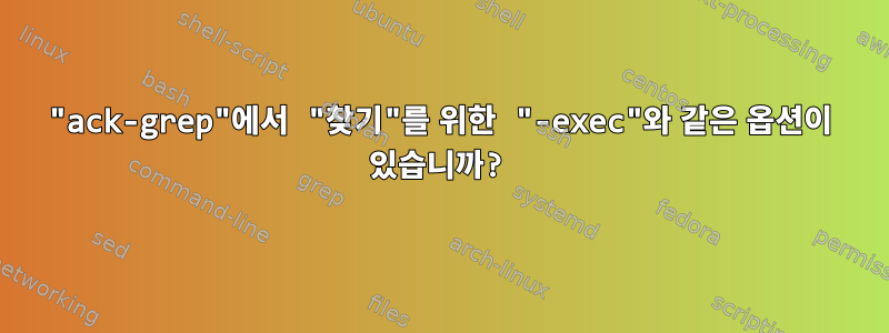 "ack-grep"에서 "찾기"를 위한 "-exec"와 같은 옵션이 있습니까?