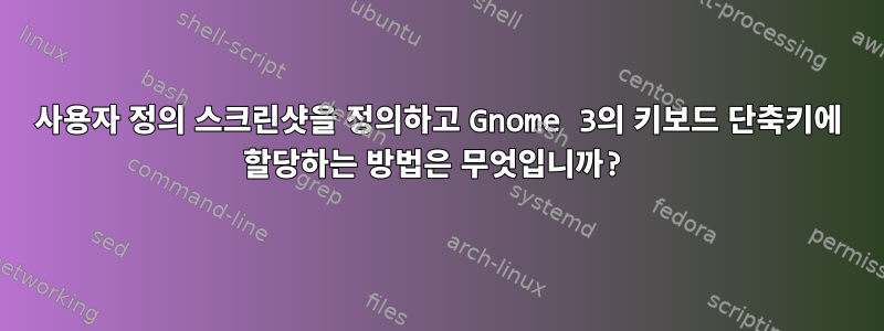 사용자 정의 스크린샷을 정의하고 Gnome 3의 키보드 단축키에 할당하는 방법은 무엇입니까?