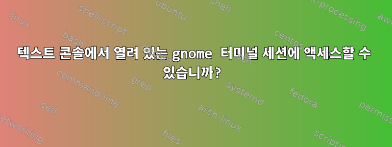 텍스트 콘솔에서 열려 있는 gnome 터미널 세션에 액세스할 수 있습니까?