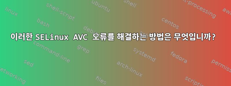 이러한 SELinux AVC 오류를 해결하는 방법은 무엇입니까?