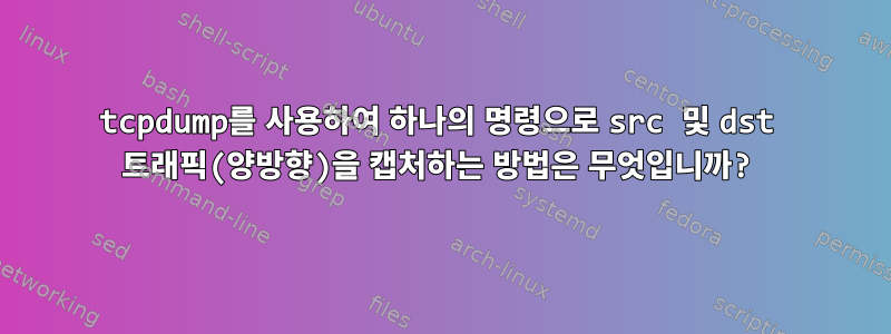 tcpdump를 사용하여 하나의 명령으로 src 및 dst 트래픽(양방향)을 캡처하는 방법은 무엇입니까?